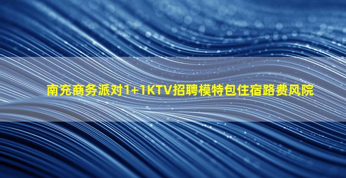 南充商务派对1+1KTV招聘模特包住宿路费风院
